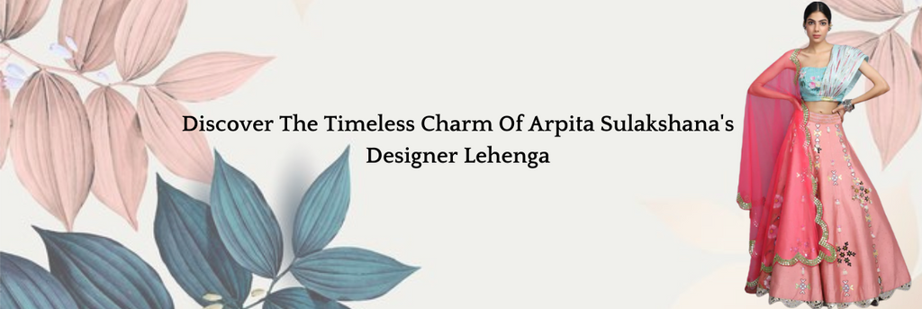 Discover The Timeless Charm Of Arpita Sulakshana's Designer Lehenga